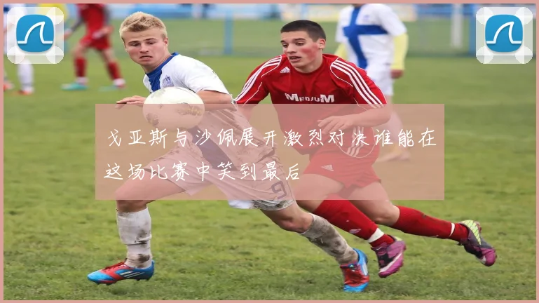 戈亚斯与沙佩展开激烈对决谁能在这场比赛中笑到最后