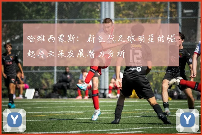 哈维西蒙斯：新生代足球明星的崛起与未来发展潜力分析