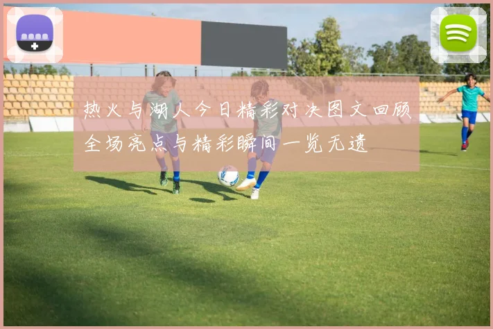 热火与湖人今日精彩对决图文回顾全场亮点与精彩瞬间一览无遗