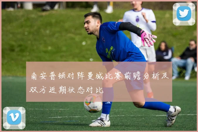 南安普顿对阵曼城比赛前瞻分析及双方近期状态对比