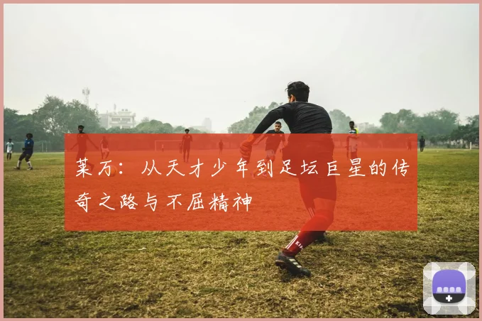 莱万：从天才少年到足坛巨星的传奇之路与不屈精神