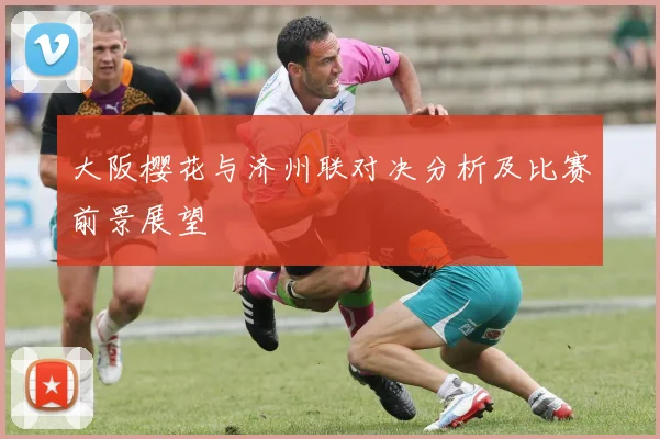 大阪樱花与济州联对决分析及比赛前景展望