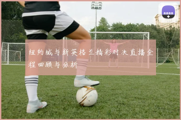 纽约城与新英格兰精彩对决直播全程回顾与分析