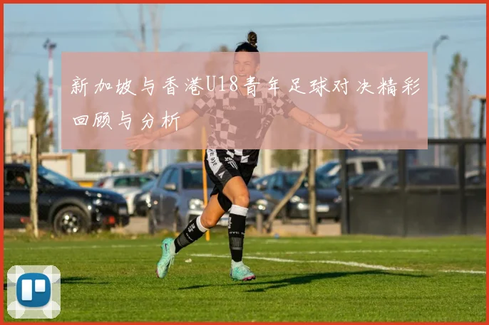 新加坡与香港U18青年足球对决精彩回顾与分析