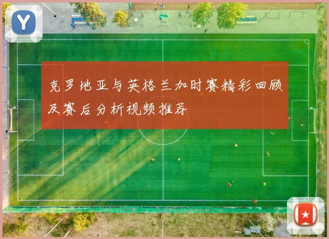 克罗地亚与英格兰加时赛精彩回顾及赛后分析视频推荐