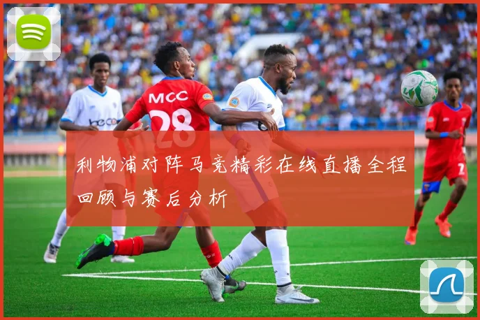 利物浦对阵马竞精彩在线直播全程回顾与赛后分析