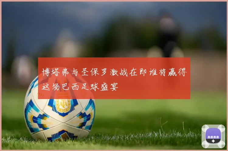 博塔弗与圣保罗激战在即谁将赢得这场巴西足球盛宴