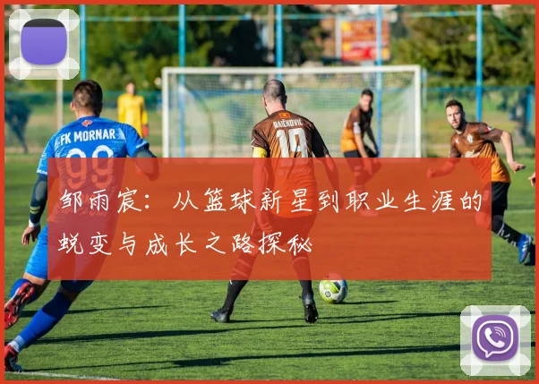 邹雨宸：从篮球新星到职业生涯的蜕变与成长之路探秘