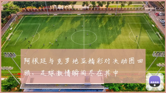 阿根廷与克罗地亚精彩对决动图回顾，足球激情瞬间尽在其中