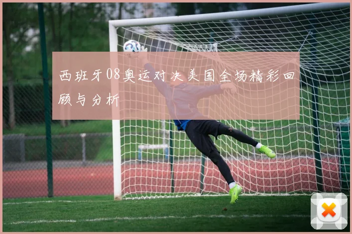 西班牙08奥运对决美国全场精彩回顾与分析