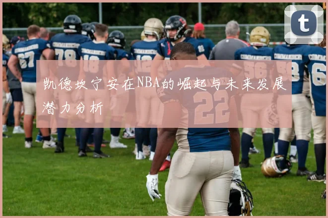 凯德坎宁安在NBA的崛起与未来发展潜力分析