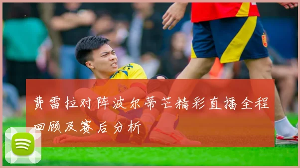 费雷拉对阵波尔蒂芒精彩直播全程回顾及赛后分析