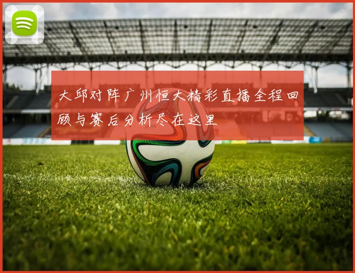 大邱对阵广州恒大精彩直播全程回顾与赛后分析尽在这里