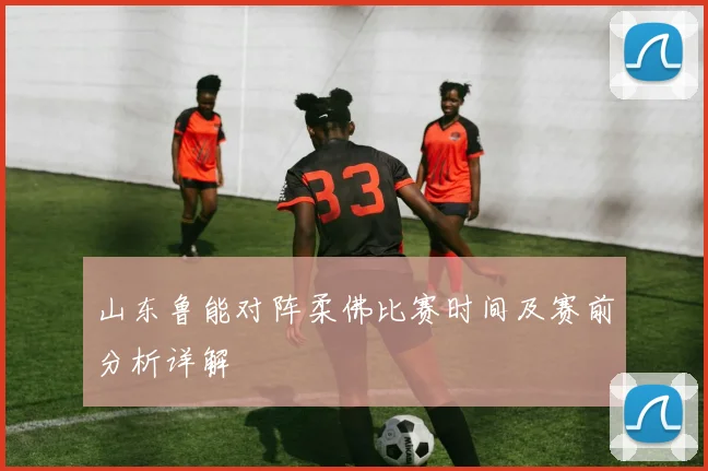 山东鲁能对阵柔佛比赛时间及赛前分析详解