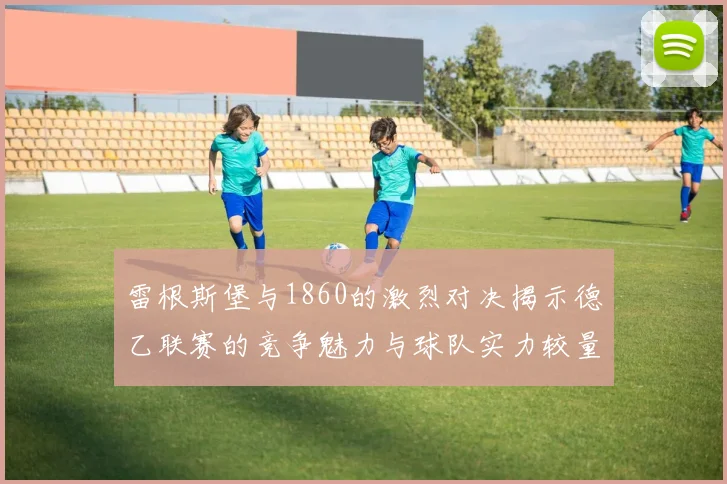 雷根斯堡与1860的激烈对决揭示德乙联赛的竞争魅力与球队实力较量