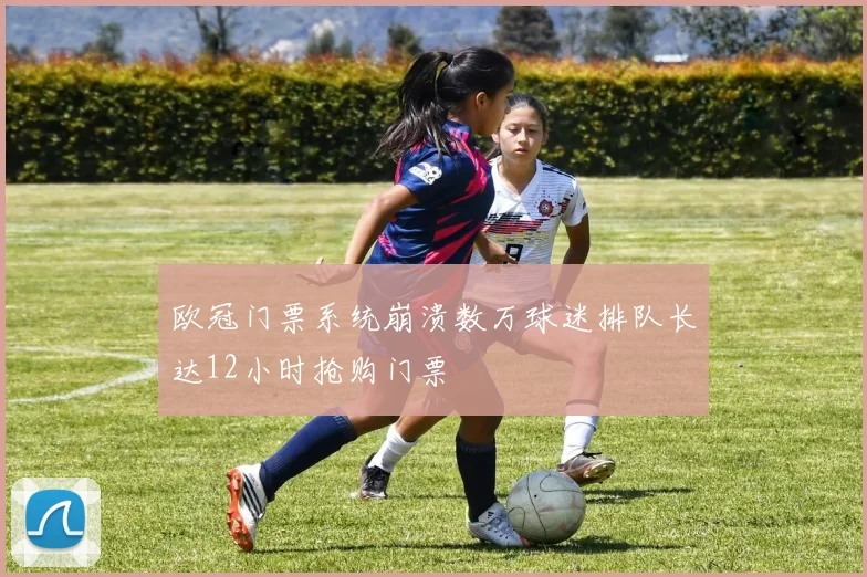 欧冠门票系统崩溃数万球迷排队长达12小时抢购门票