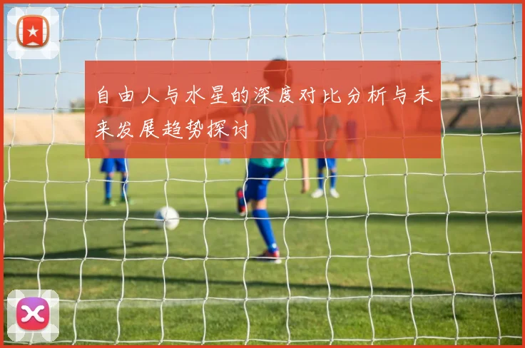 自由人与水星的深度对比分析与未来发展趋势探讨