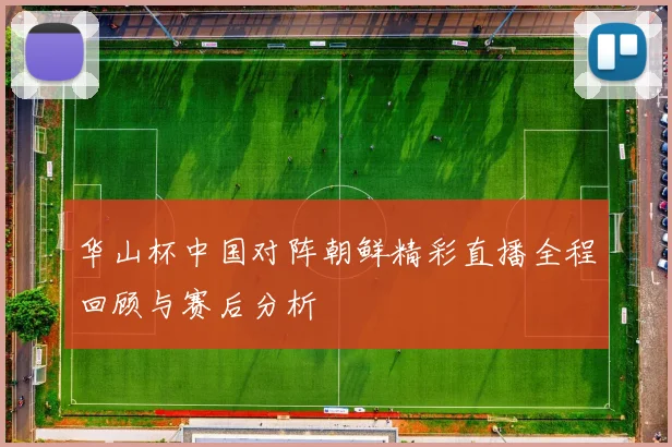 华山杯中国对阵朝鲜精彩直播全程回顾与赛后分析