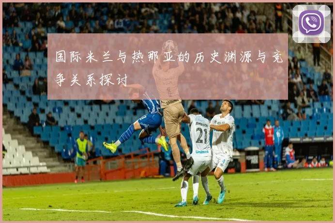 国际米兰与热那亚的历史渊源与竞争关系探讨
