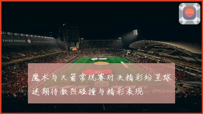 魔术与火箭常规赛对决精彩纷呈球迷期待激烈碰撞与精彩表现