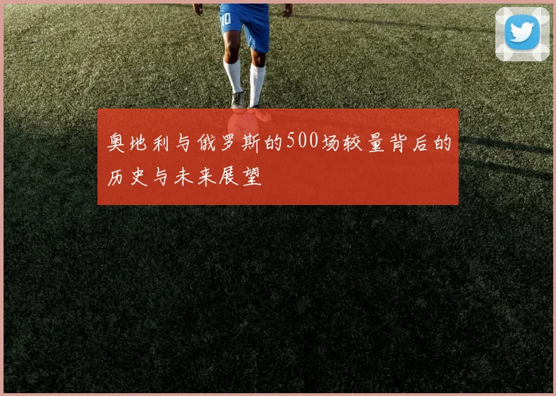 奥地利与俄罗斯的500场较量背后的历史与未来展望