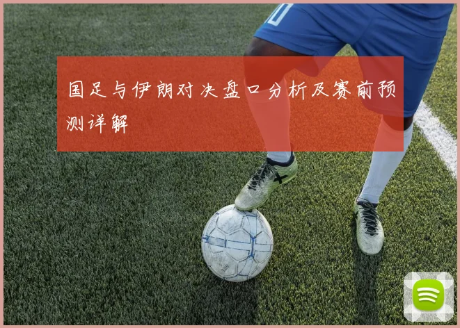 国足与伊朗对决盘口分析及赛前预测详解