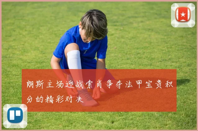 朗斯主场迎战索肖争夺法甲宝贵积分的精彩对决