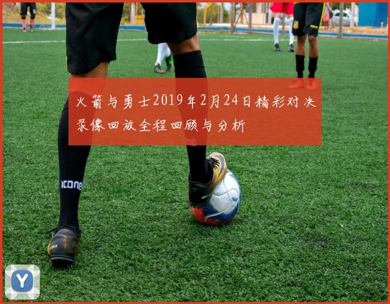 火箭与勇士2019年2月24日精彩对决录像回放全程回顾与分析