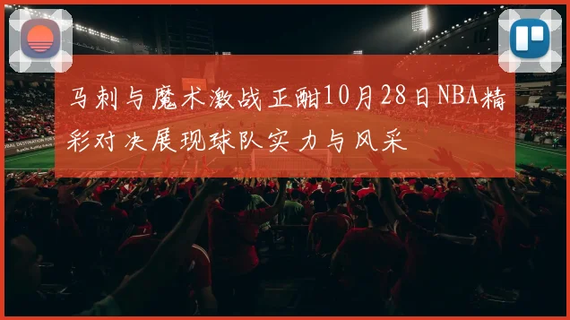 马刺与魔术激战正酣10月28日NBA精彩对决展现球队实力与风采