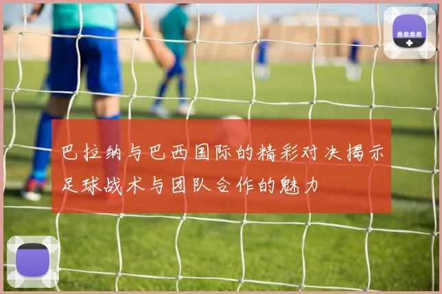 巴拉纳与巴西国际的精彩对决揭示足球战术与团队合作的魅力
