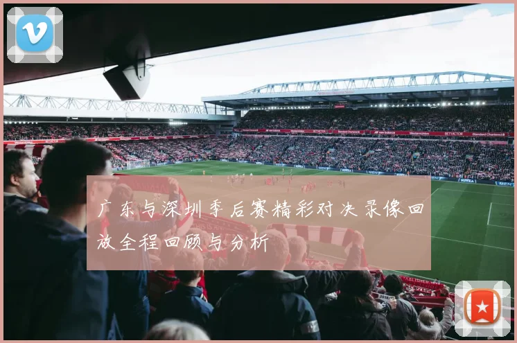 广东与深圳季后赛精彩对决录像回放全程回顾与分析