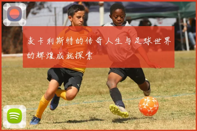 麦卡利斯特的传奇人生与足球世界的辉煌成就探索