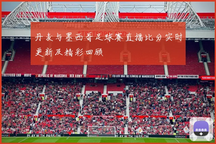 丹麦与墨西哥足球赛直播比分实时更新及精彩回顾