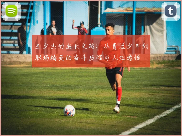 王少杰的成长之路：从青涩少年到职场精英的奋斗历程与人生感悟