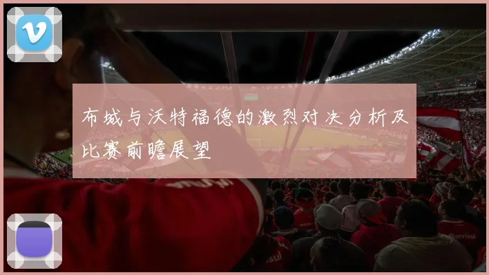 布城与沃特福德的激烈对决分析及比赛前瞻展望