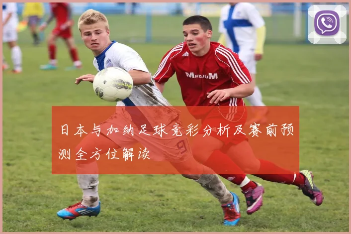 日本与加纳足球竞彩分析及赛前预测全方位解读
