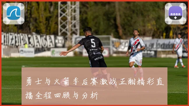 勇士与火箭季后赛激战正酣精彩直播全程回顾与分析