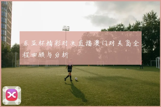东亚杯精彩对决直播澳门对关岛全程回顾与分析