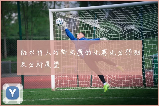 凯尔特人对阵老鹰的比赛比分预测及分析展望