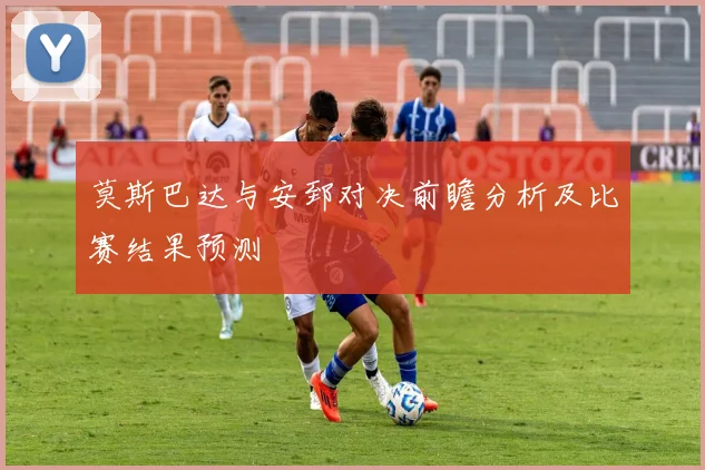 莫斯巴达与安郅对决前瞻分析及比赛结果预测