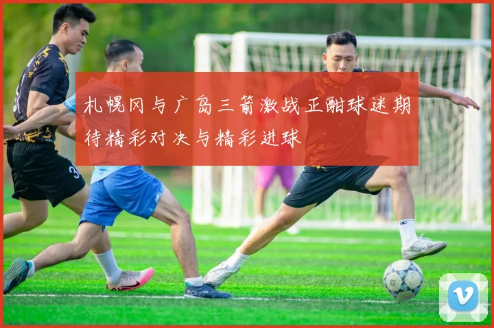 札幌冈与广岛三箭激战正酣球迷期待精彩对决与精彩进球