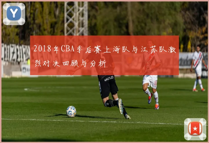 2018年CBA季后赛上海队与江苏队激烈对决回顾与分析