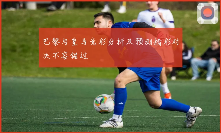 巴黎与皇马竞彩分析及预测精彩对决不容错过