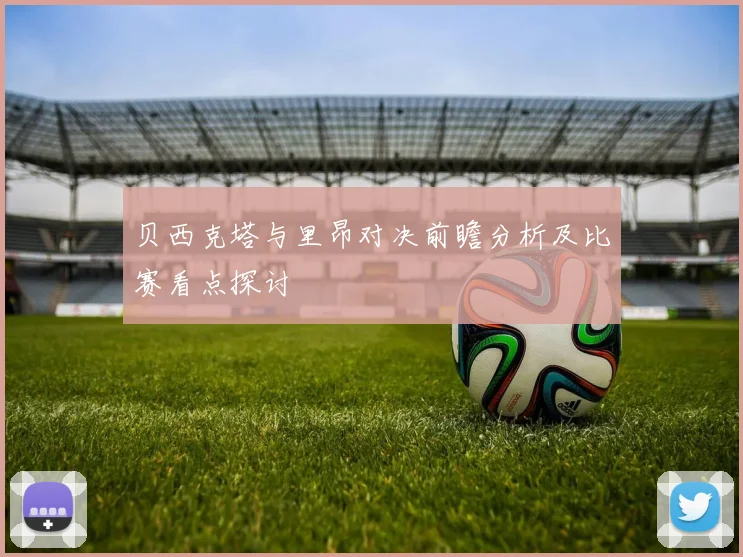 贝西克塔与里昂对决前瞻分析及比赛看点探讨