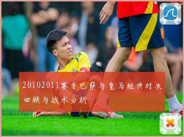 20102011赛季巴萨与皇马经典对决回顾与战术分析