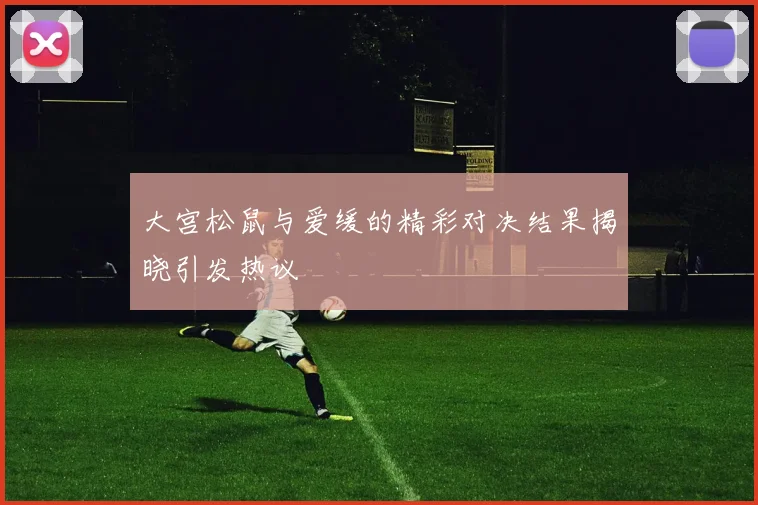 大宫松鼠与爱缓的精彩对决结果揭晓引发热议
