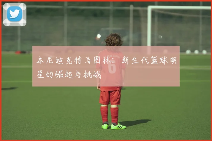 本尼迪克特马图林：新生代篮球明星的崛起与挑战