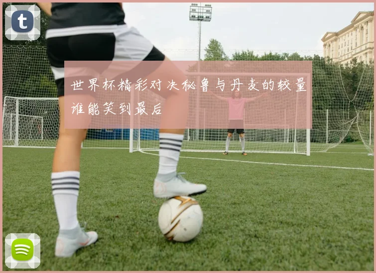 世界杯精彩对决秘鲁与丹麦的较量谁能笑到最后