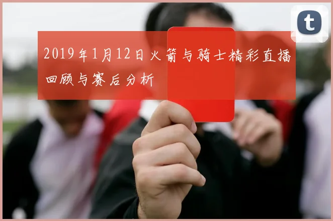 2019年1月12日火箭与骑士精彩直播回顾与赛后分析