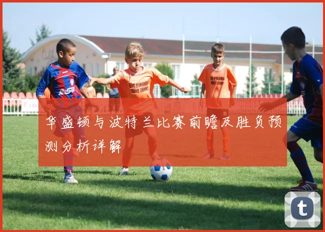 华盛顿与波特兰比赛前瞻及胜负预测分析详解